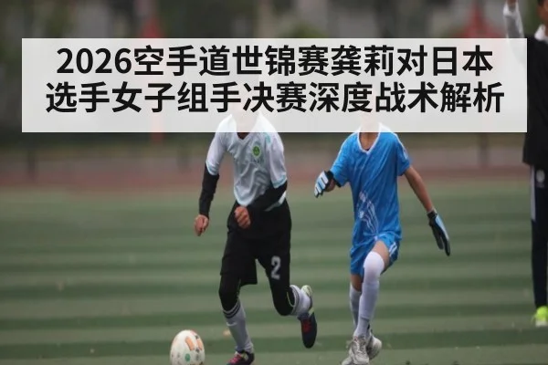 2026空手道世锦赛龚莉对日本选手女子组手决赛深度战术解析