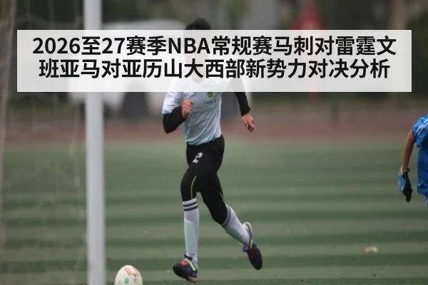 2026至27赛季NBA常规赛马刺对雷霆文班亚马对亚历山大西部新势力对决分析