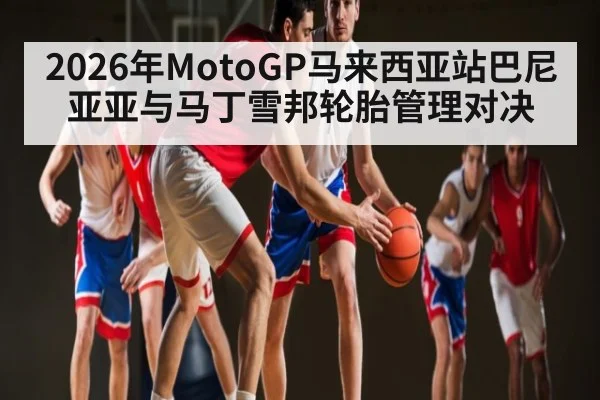 2026年MotoGP马来西亚站巴尼亚亚与马丁雪邦轮胎管理对决
