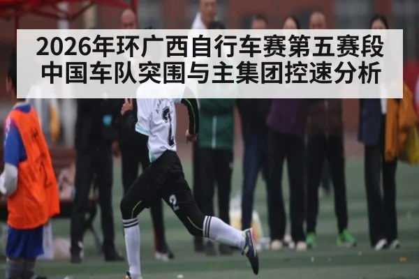 2026年环广西自行车赛第五赛段中国车队突围与主集团控速分析
